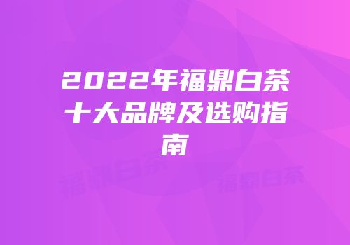 2022年福鼎白茶十大品牌及选购指南