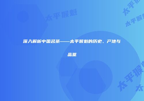 深入解析中国名茶——太平猴魁的历史、产地与品鉴