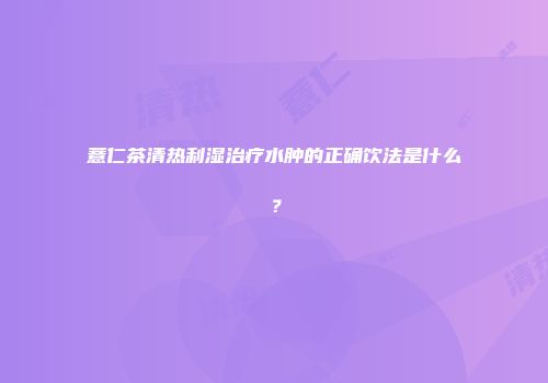 薏仁茶清热利湿治疗水肿的正确饮法是什么？