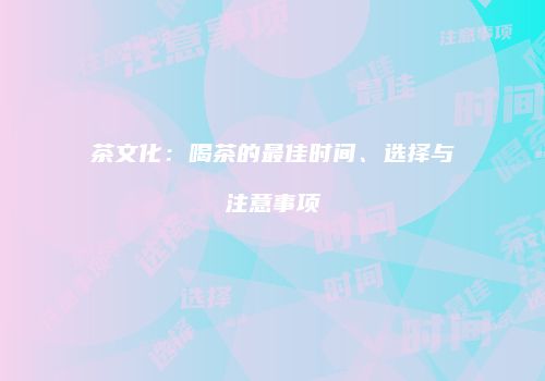 茶文化：喝茶的最佳时间、选择与注意事项