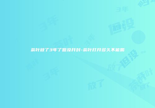 茶叶放了3年了但没开封-茶叶打开多久不能喝