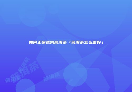 如何正确选购普洱茶「普洱茶怎么喝好」