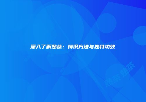 深入了解熟茶：辨识方法与独特功效