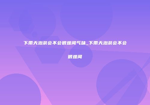 下雨天泡茶会不会很难闻气味_下雨天泡茶会不会很难闻