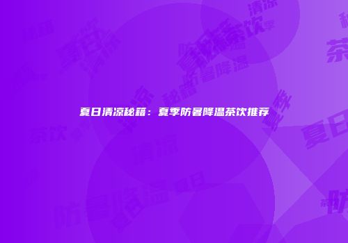 夏日清凉秘籍：夏季防暑降温茶饮推荐