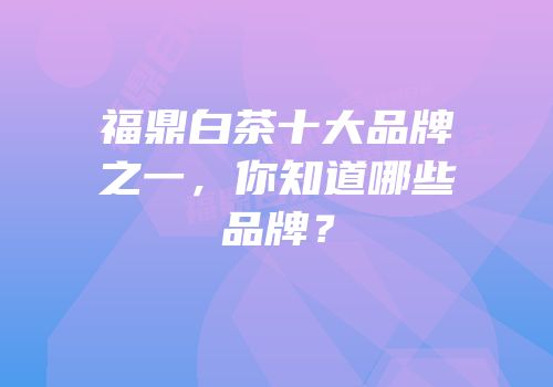福鼎白茶十大品牌之一，你知道哪些品牌？
