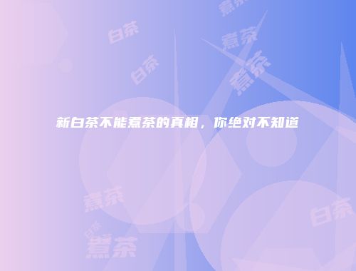 新白茶不能煮茶的真相，你绝对不知道