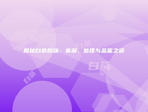 揭秘白茶酸味：来源、处理与品鉴之道