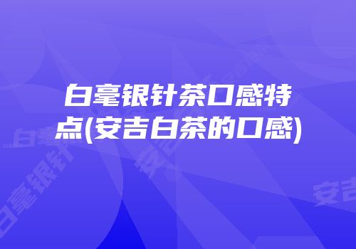 白毫银针茶口感特点(安吉白茶的口感)