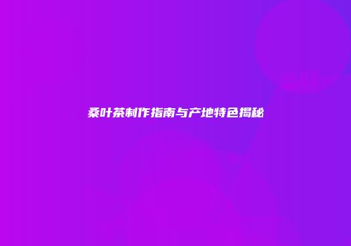 桑叶茶制作指南与产地特色揭秘