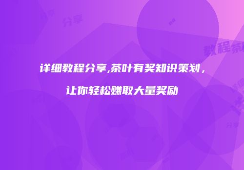 详细教程分享,茶叶有奖知识策划，让你轻松赚取大量奖励