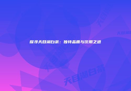 探寻天目湖白茶：独特品质与饮用之道