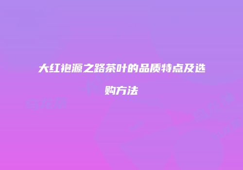 大红袍源之路茶叶的品质特点及选购方法