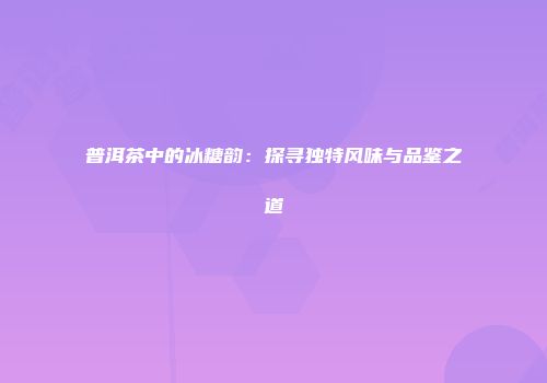 普洱茶中的冰糖韵：探寻独特风味与品鉴之道