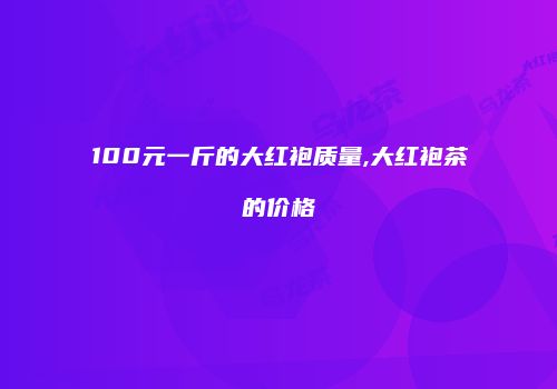 100元一斤的大红袍质量,大红袍茶的价格