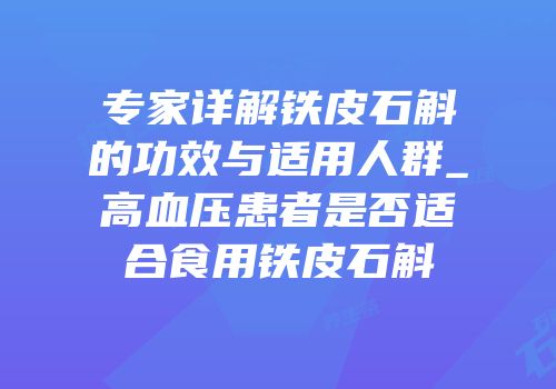 专家详解铁皮石斛的功效与适用人群_高血压患者是否适合食用铁皮石斛