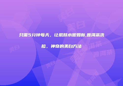 只需5分钟每天，让肌肤水嫩如新,普洱茶洗脸，神奇的美白方法