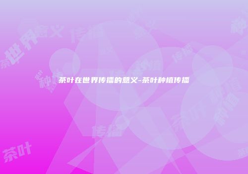 茶叶在世界传播的意义-茶叶种植传播