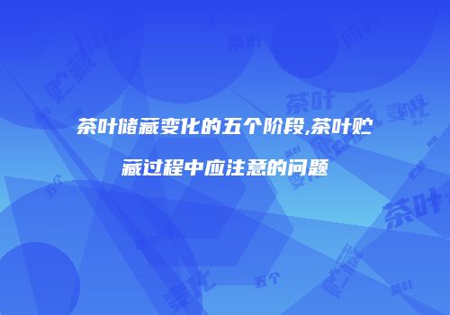 茶叶储藏变化的五个阶段,茶叶贮藏过程中应注意的问题