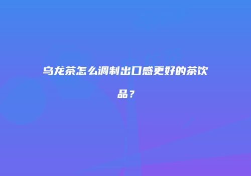 乌龙茶怎么调制出口感更好的茶饮品？