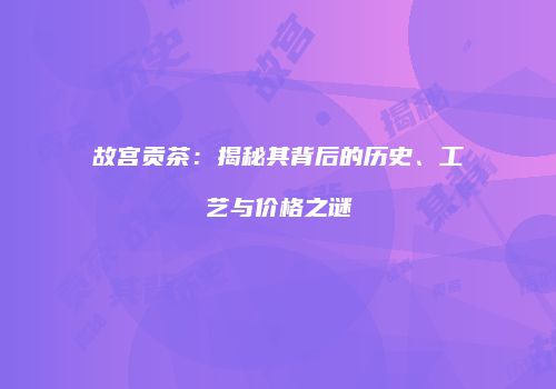 故宫贡茶：揭秘其背后的历史、工艺与价格之谜
