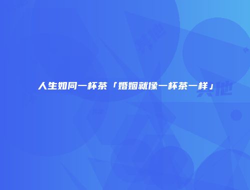 人生如同一杯茶「婚姻就像一杯茶一样」