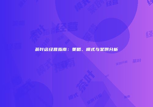 茶叶店经营指南：策略、模式与案例分析