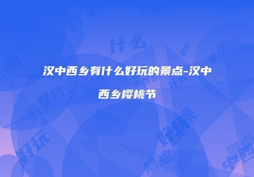 汉中西乡有什么好玩的景点-汉中西乡樱桃节
