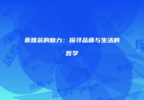 素雅茶的魅力：探寻品质与生活的哲学