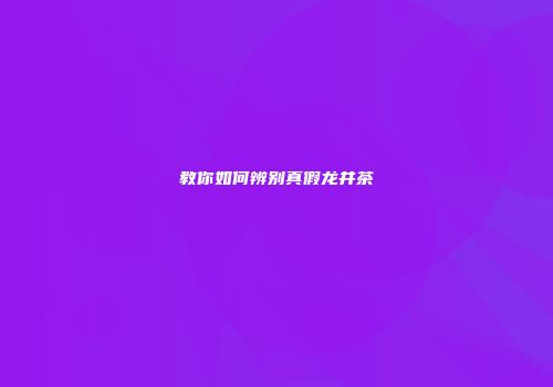 教你如何辨别真假龙井茶