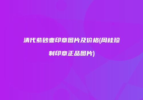 清代紫砂壶印章图片及价格(周桂珍制印章正品图片)