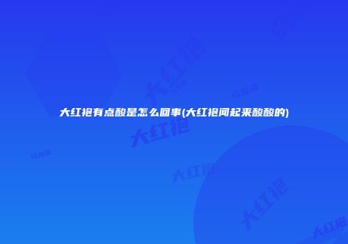 大红袍有点酸是怎么回事(大红袍闻起来酸酸的)