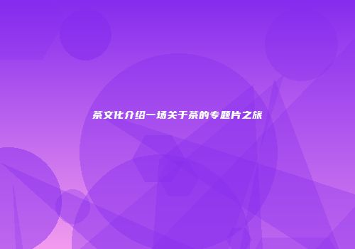茶文化介绍一场关于茶的专题片之旅