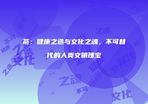 茶：健康之选与文化之魂，不可替代的人类文明瑰宝