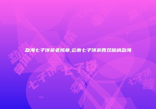勐海七子饼茶老班章,云南七子饼茶西双版纳勐海
