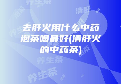去肝火用什么中药泡茶喝最好(清肝火的中药茶)