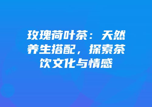 玫瑰荷叶茶：天然养生搭配，探索茶饮文化与情感