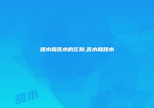 甜水和苦水的区别,苦水和甜水