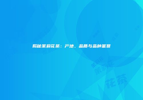 揭秘茉莉花茶：产地、品质与品种鉴赏