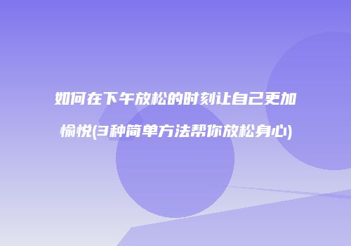 如何在下午放松的时刻让自己更加愉悦(3种简单方法帮你放松身心)