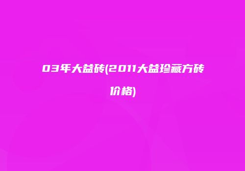 03年大益砖(2011大益珍藏方砖价格)