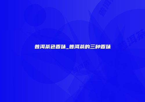 普洱茶色香味_普洱茶的三种香味