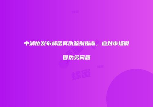 中消协发布蜂蜜真伪鉴别指南，应对市场假冒伪劣问题