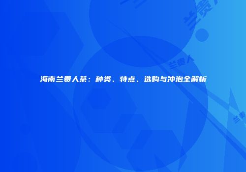 海南兰贵人茶：种类、特点、选购与冲泡全解析