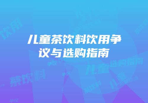 儿童茶饮料饮用争议与选购指南