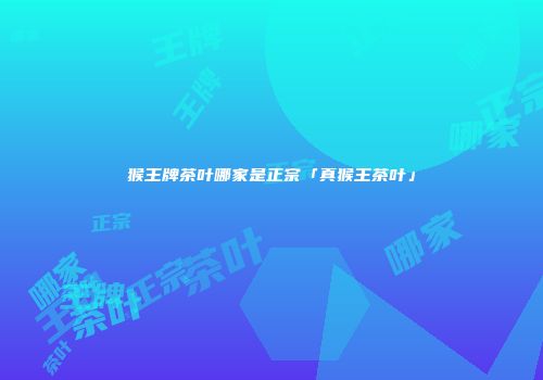 猴王牌茶叶哪家是正宗「真猴王茶叶」