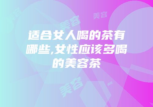 适合女人喝的茶有哪些,女性应该多喝的美容茶