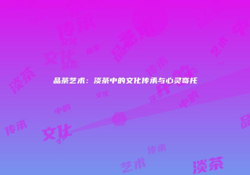 品茶艺术：淡茶中的文化传承与心灵寄托