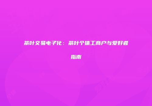 茶叶交易电子化：茶叶个体工商户与爱好者指南