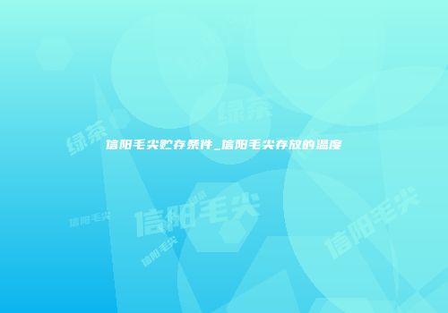 信阳毛尖贮存条件_信阳毛尖存放的温度